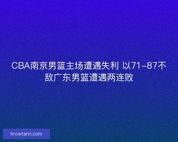 CBA南京男篮主场遭遇失利 以71-87不敌广东男篮遭遇两连败