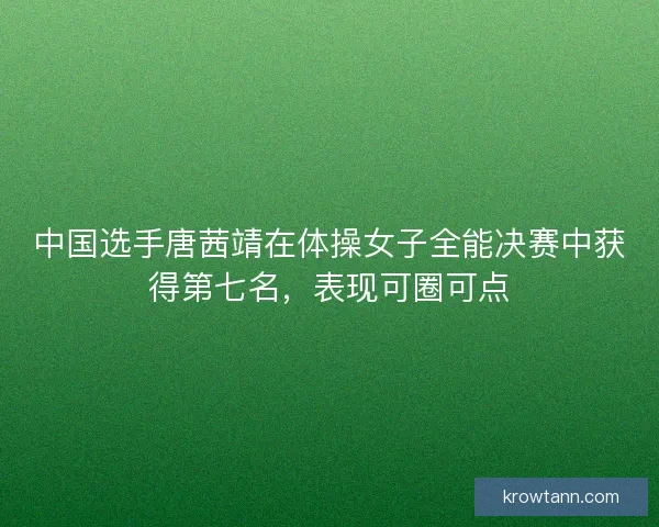 中国选手唐茜靖在体操女子全能决赛中获得第七名,表现可圈可点 中国选手唐茜靖在体操女子全能决赛中获得第七名,表现可圈可点