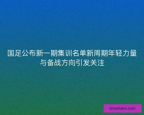 国足公布新一期集训名单新周期年轻力量与备战方向引发关注 国足公布新一期集训名单新周期年轻力量与备战方向引发关注