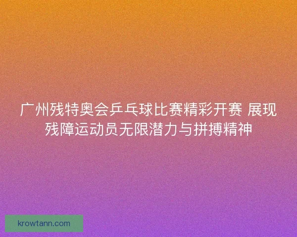 广州残特奥会乒乓球比赛精彩开赛 展现残障运动员无限潜力与拼搏精神