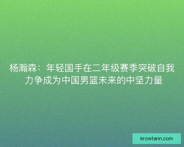 杨瀚森:年轻国手在二年级赛季突破自我 力争成为中国男篮未来的中坚力量 杨瀚森:年轻国手在二年级赛季突破自我 力争成为中国男篮未来的中坚力量