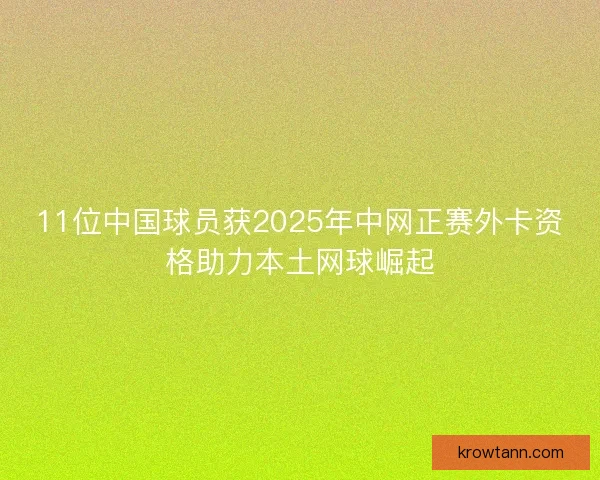 11位中国球员获2025年中网正赛外卡资格助力本土网球崛起