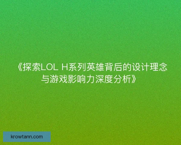 《探索LOL H系列英雄背后的设计理念与游戏影响力深度分析》