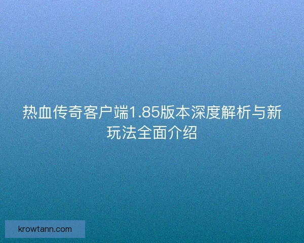 热血传奇客户端1.85版本深度解析与新玩法全面介绍