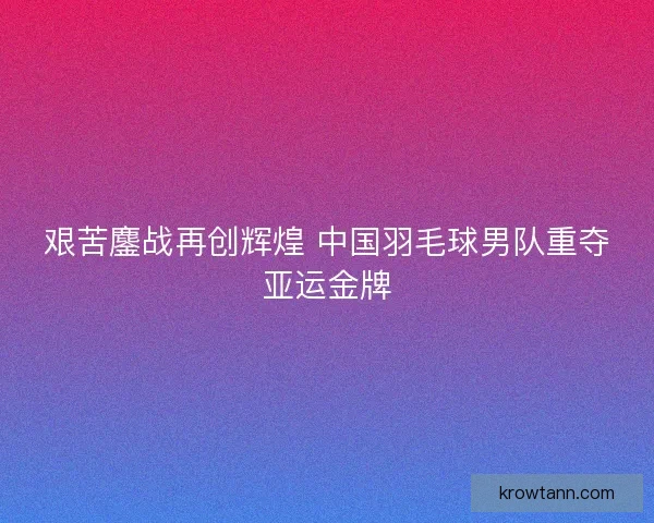 艰苦鏖战再创辉煌 中国羽毛球男队重夺亚运金牌