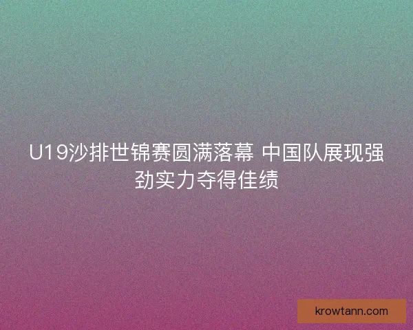 U19沙排世锦赛圆满落幕 中国队展现强劲实力夺得佳绩