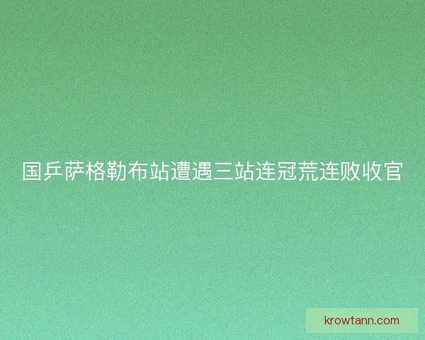 国乒萨格勒布站遭遇三站连冠荒连败收官