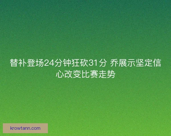 替补登场24分钟狂砍31分 乔展示坚定信心改变比赛走势
