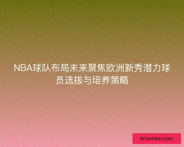 NBA球队布局未来聚焦欧洲新秀潜力球员选拔与培养策略