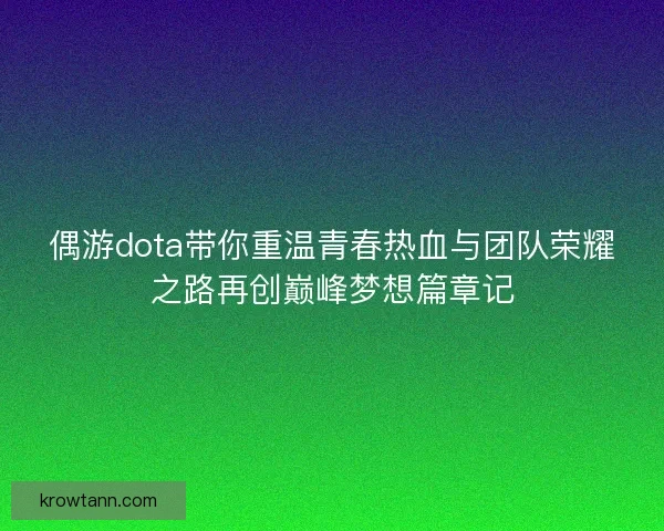 偶游dota带你重温青春热血与团队荣耀之路再创巅峰梦想篇章记