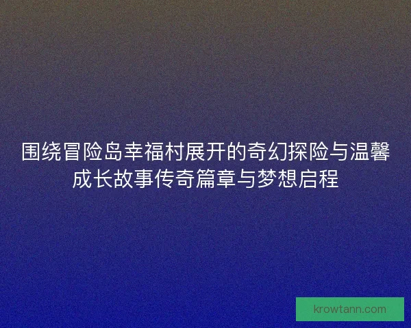 围绕冒险岛幸福村展开的奇幻探险与温馨成长故事传奇篇章与梦想启程
