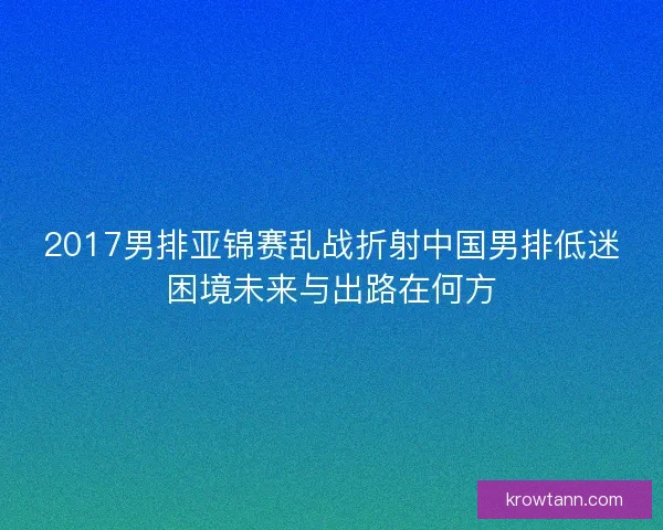 2017男排亚锦赛乱战折射中国男排低迷困境未来与出路在何方