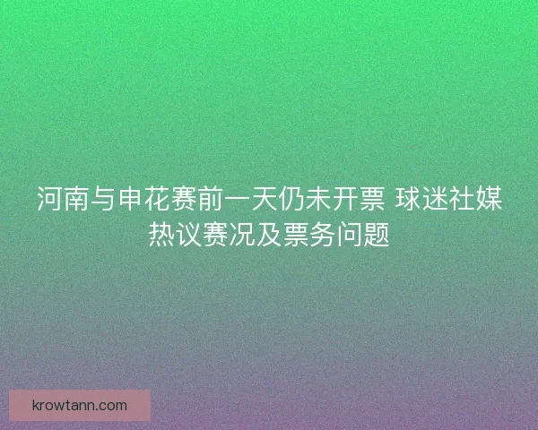 河南与申花赛前一天仍未开票 球迷社媒热议赛况及票务问题 河南与申花赛前一天仍未开票 球迷社媒热议赛况及票务问题