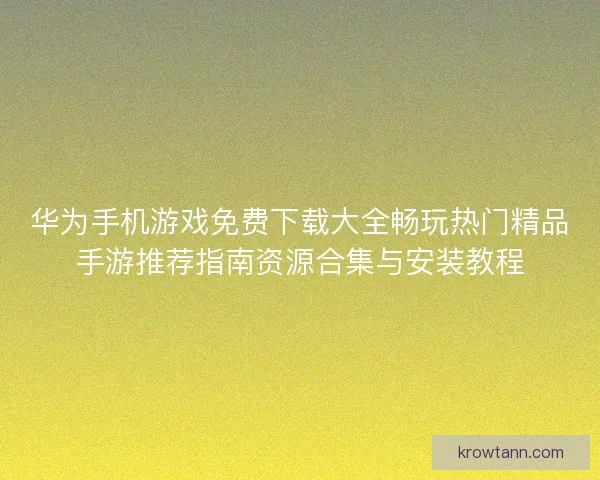 华为手机游戏免费下载大全畅玩热门精品手游推荐指南资源合集与安装教程